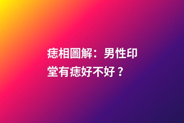痣相圖解：男性印堂有痣好不好？